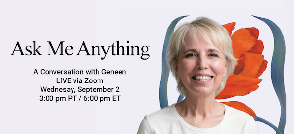 Ask Me Anything — A Conversation with Geneen, live via Zoom, Wednesday September 2, 3:00 pm PT / 6:00 pm ET